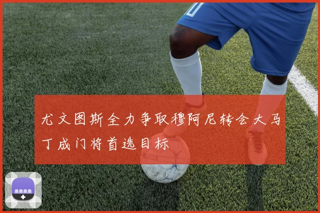 尤文图斯全力争取穆阿尼转会大马丁成门将首选目标
