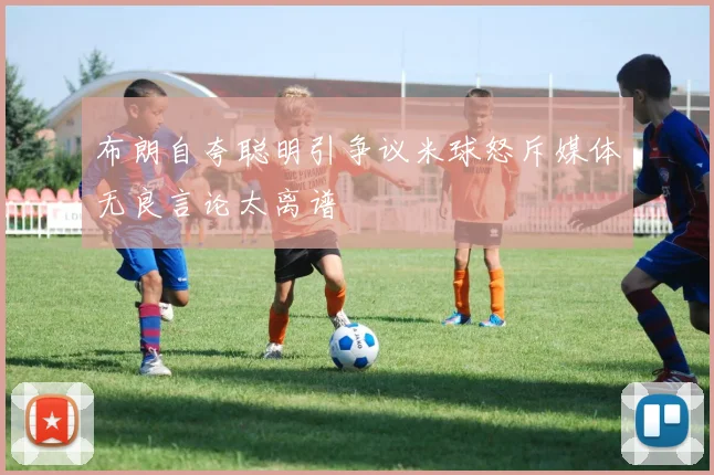布朗自夸聪明引争议米球怒斥媒体无良言论太离谱