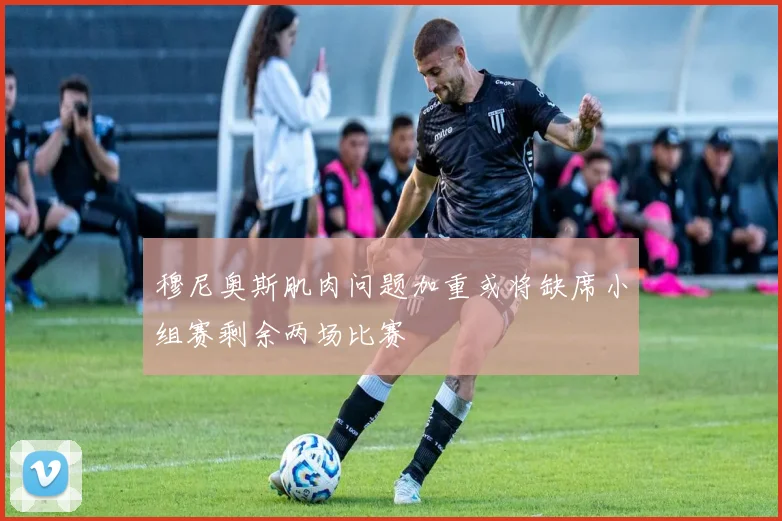 穆尼奥斯肌肉问题加重或将缺席小组赛剩余两场比赛