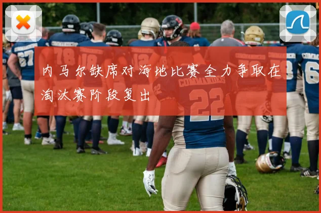 内马尔缺席对海地比赛全力争取在淘汰赛阶段复出