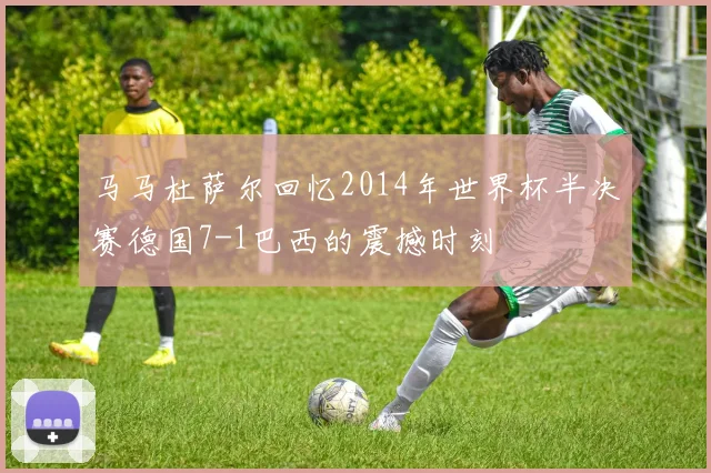 马马杜萨尔回忆2014年世界杯半决赛德国7-1巴西的震撼时刻
