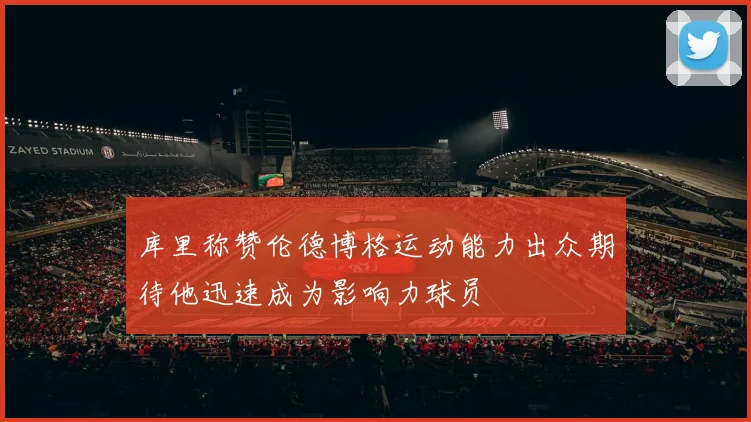 库里称赞伦德博格运动能力出众期待他迅速成为影响力球员