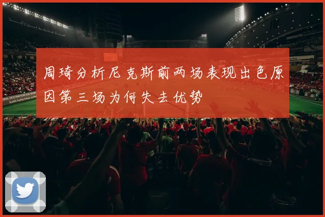 周琦分析尼克斯前两场表现出色原因第三场为何失去优势