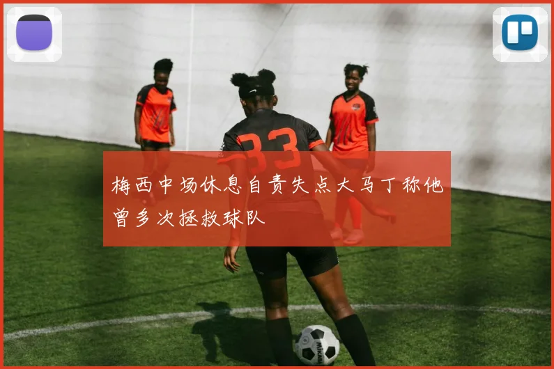 梅西中场休息自责失点大马丁称他曾多次拯救球队