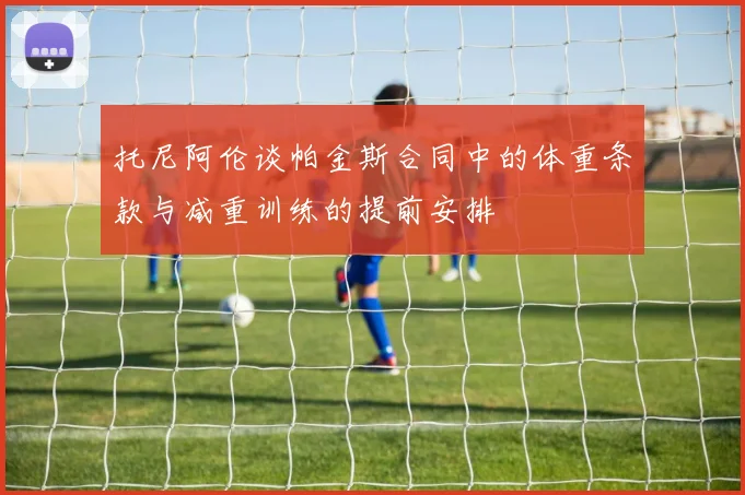 托尼阿伦谈帕金斯合同中的体重条款与减重训练的提前安排