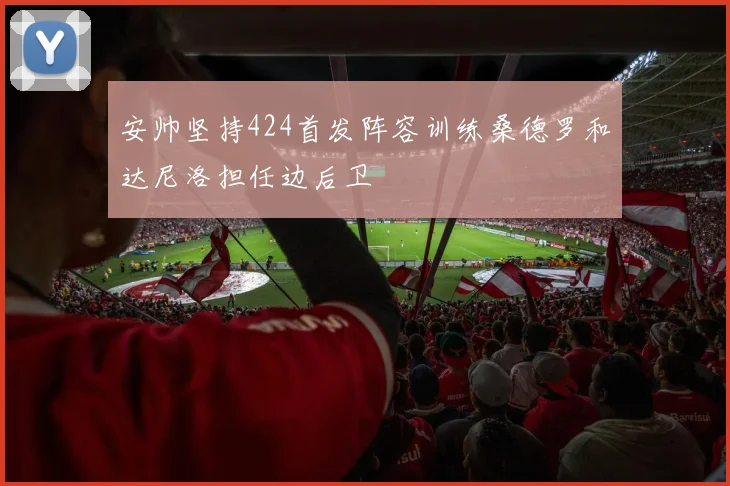 安帅坚持424首发阵容训练桑德罗和达尼洛担任边后卫