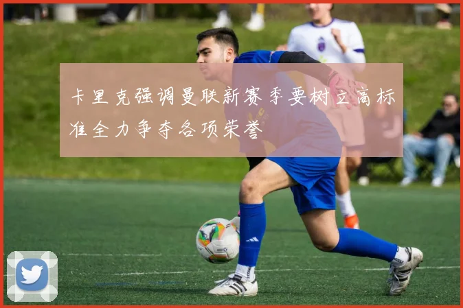 卡里克强调曼联新赛季要树立高标准全力争夺各项荣誉
