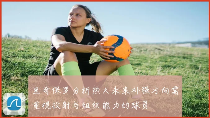 里奇保罗分析热火未来补强方向需重视投射与组织能力的球员
