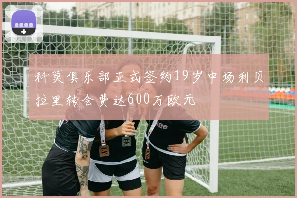 科莫俱乐部正式签约19岁中场利贝拉里转会费达600万欧元