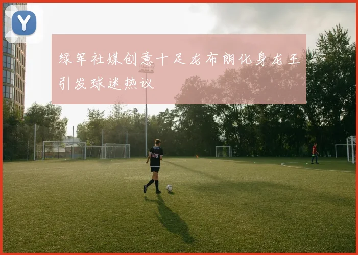 绿军社媒创意十足龙布朗化身龙王引发球迷热议