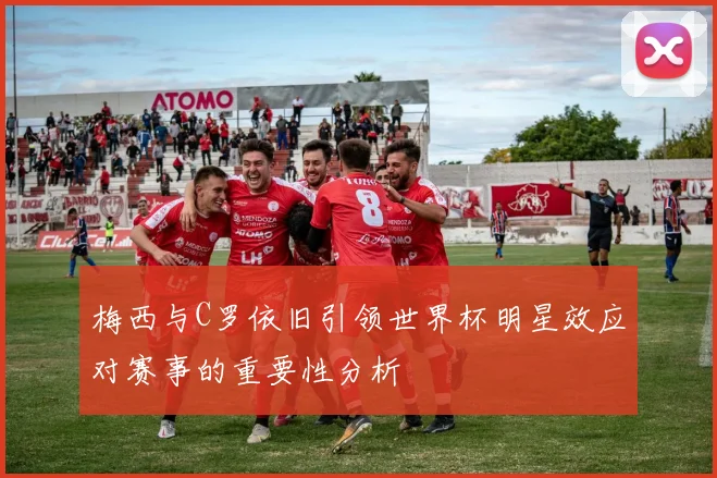 梅西与C罗依旧引领世界杯明星效应对赛事的重要性分析