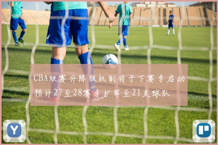 CBA联赛升降级机制将于下赛季启动预计27至28赛季扩军至21支球队