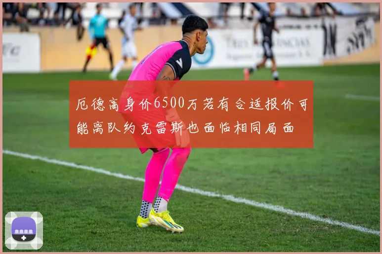 厄德高身价6500万若有合适报价可能离队约克雷斯也面临相同局面