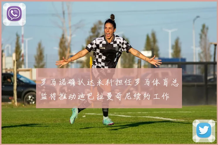 罗马诺确认达米科担任罗马体育总监将推动迪巴拉曼奇尼续约工作
