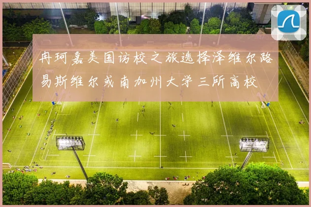 冉珂嘉美国访校之旅选择泽维尔路易斯维尔或南加州大学三所高校
