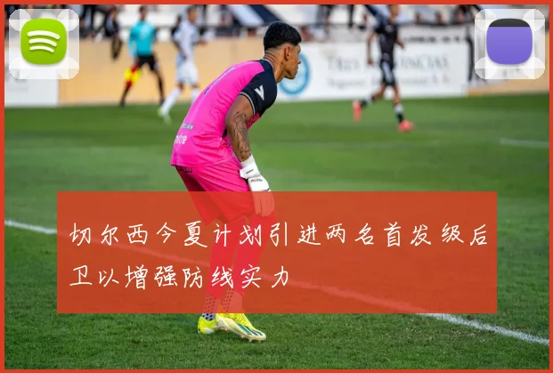 切尔西今夏计划引进两名首发级后卫以增强防线实力